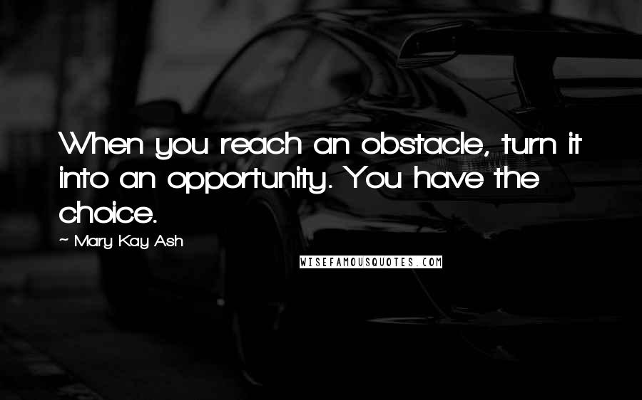 Mary Kay Ash Quotes: When you reach an obstacle, turn it into an opportunity. You have the choice.