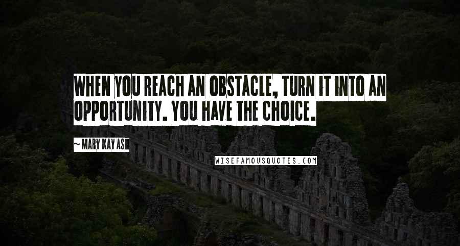 Mary Kay Ash Quotes: When you reach an obstacle, turn it into an opportunity. You have the choice.