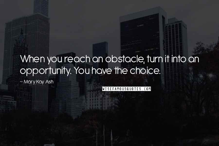 Mary Kay Ash Quotes: When you reach an obstacle, turn it into an opportunity. You have the choice.