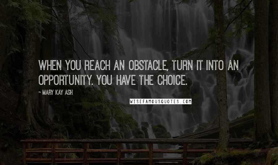 Mary Kay Ash Quotes: When you reach an obstacle, turn it into an opportunity. You have the choice.