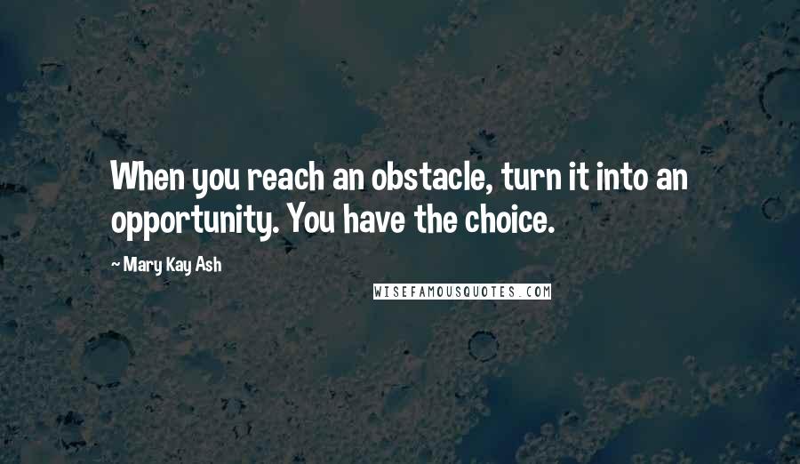 Mary Kay Ash Quotes: When you reach an obstacle, turn it into an opportunity. You have the choice.