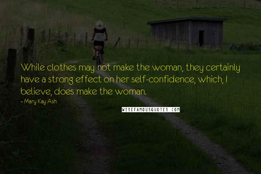 Mary Kay Ash Quotes: While clothes may not make the woman, they certainly have a strong effect on her self-confidence, which, I believe, does make the woman.