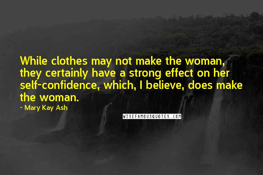 Mary Kay Ash Quotes: While clothes may not make the woman, they certainly have a strong effect on her self-confidence, which, I believe, does make the woman.