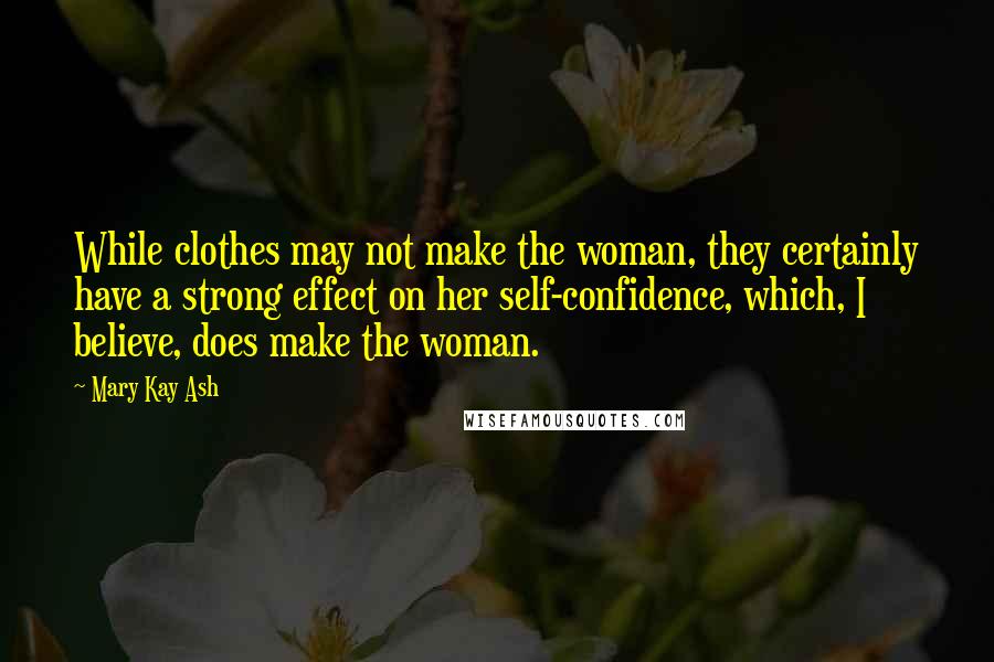 Mary Kay Ash Quotes: While clothes may not make the woman, they certainly have a strong effect on her self-confidence, which, I believe, does make the woman.