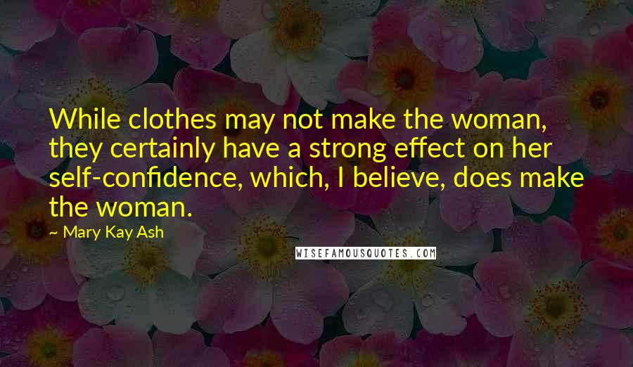 Mary Kay Ash Quotes: While clothes may not make the woman, they certainly have a strong effect on her self-confidence, which, I believe, does make the woman.