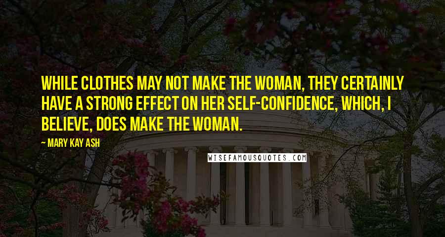Mary Kay Ash Quotes: While clothes may not make the woman, they certainly have a strong effect on her self-confidence, which, I believe, does make the woman.