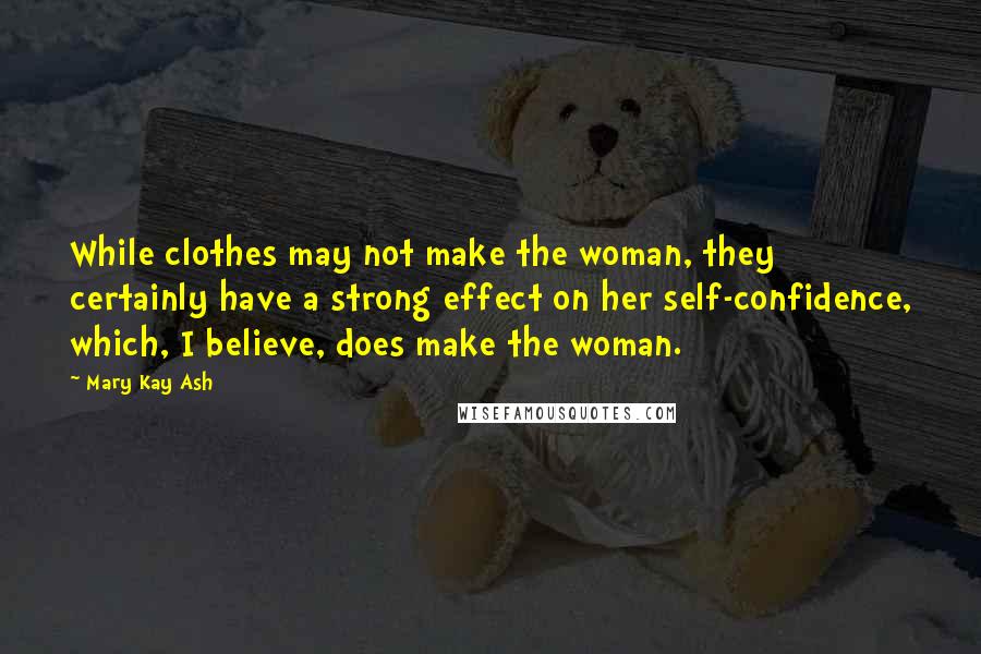 Mary Kay Ash Quotes: While clothes may not make the woman, they certainly have a strong effect on her self-confidence, which, I believe, does make the woman.