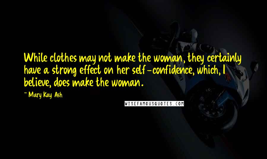Mary Kay Ash Quotes: While clothes may not make the woman, they certainly have a strong effect on her self-confidence, which, I believe, does make the woman.