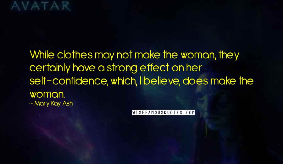 Mary Kay Ash Quotes: While clothes may not make the woman, they certainly have a strong effect on her self-confidence, which, I believe, does make the woman.