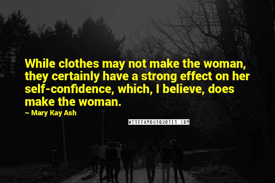 Mary Kay Ash Quotes: While clothes may not make the woman, they certainly have a strong effect on her self-confidence, which, I believe, does make the woman.
