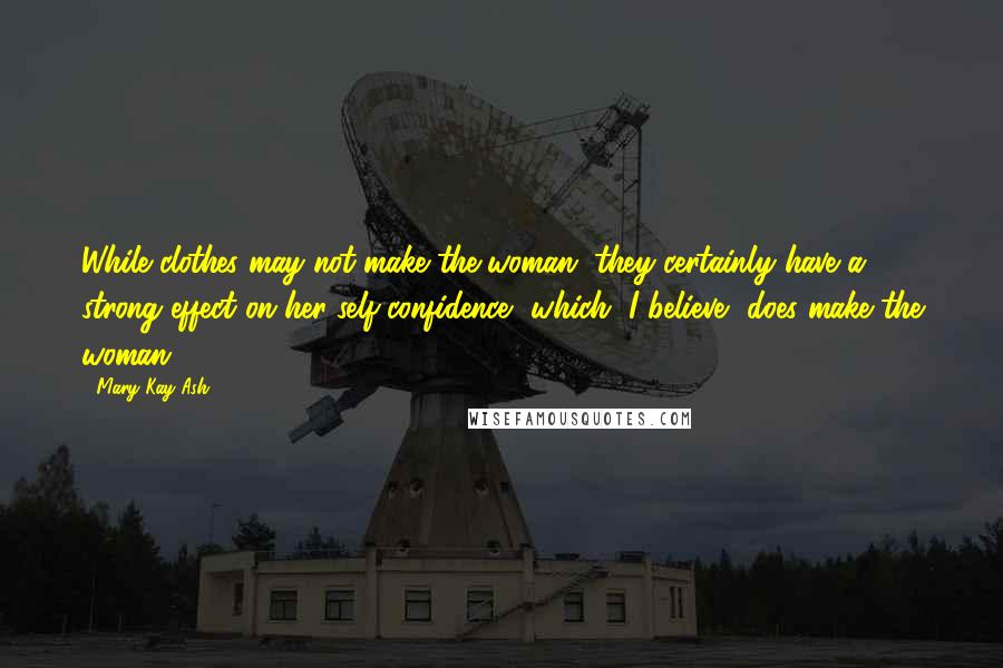 Mary Kay Ash Quotes: While clothes may not make the woman, they certainly have a strong effect on her self-confidence, which, I believe, does make the woman.