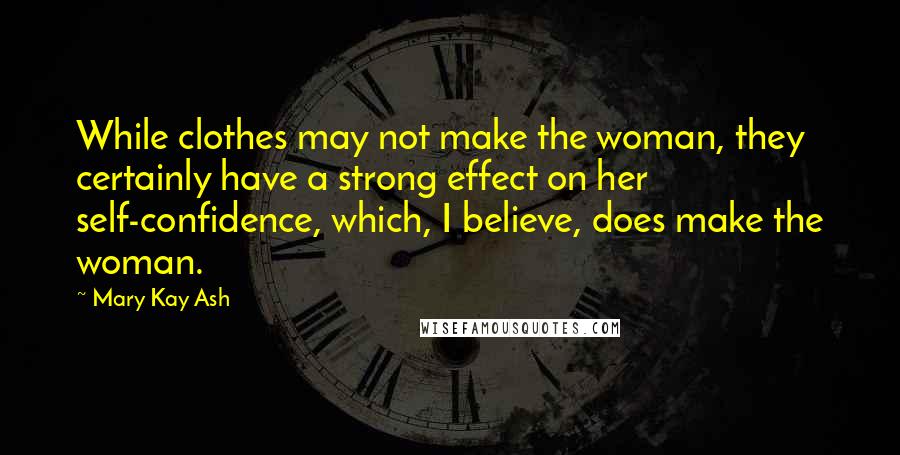 Mary Kay Ash Quotes: While clothes may not make the woman, they certainly have a strong effect on her self-confidence, which, I believe, does make the woman.