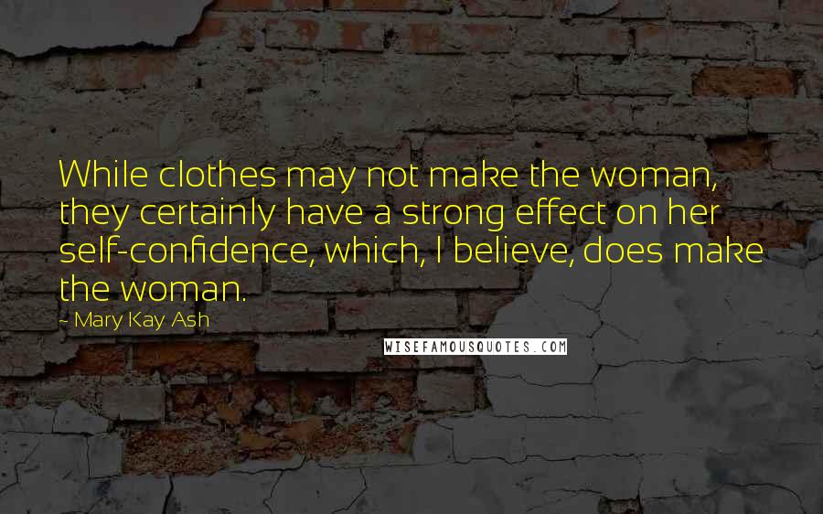Mary Kay Ash Quotes: While clothes may not make the woman, they certainly have a strong effect on her self-confidence, which, I believe, does make the woman.