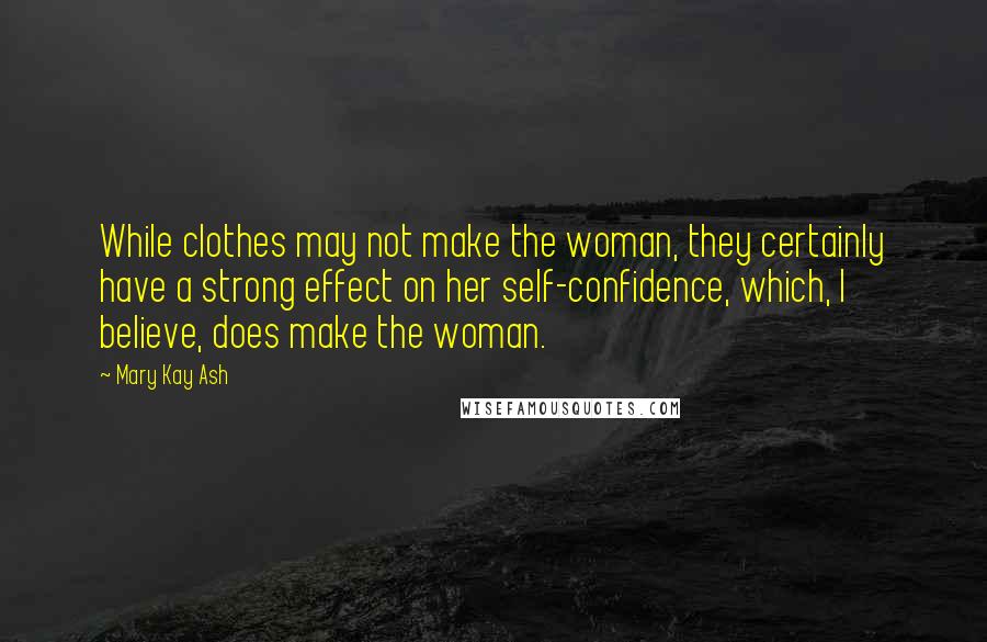 Mary Kay Ash Quotes: While clothes may not make the woman, they certainly have a strong effect on her self-confidence, which, I believe, does make the woman.