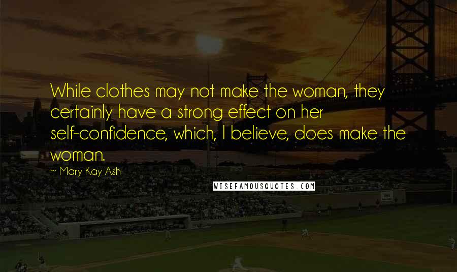 Mary Kay Ash Quotes: While clothes may not make the woman, they certainly have a strong effect on her self-confidence, which, I believe, does make the woman.