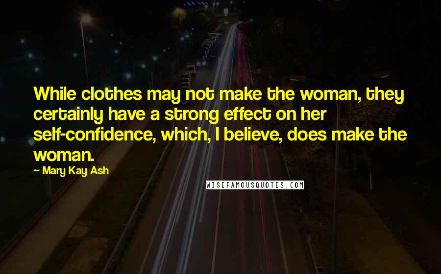 Mary Kay Ash Quotes: While clothes may not make the woman, they certainly have a strong effect on her self-confidence, which, I believe, does make the woman.