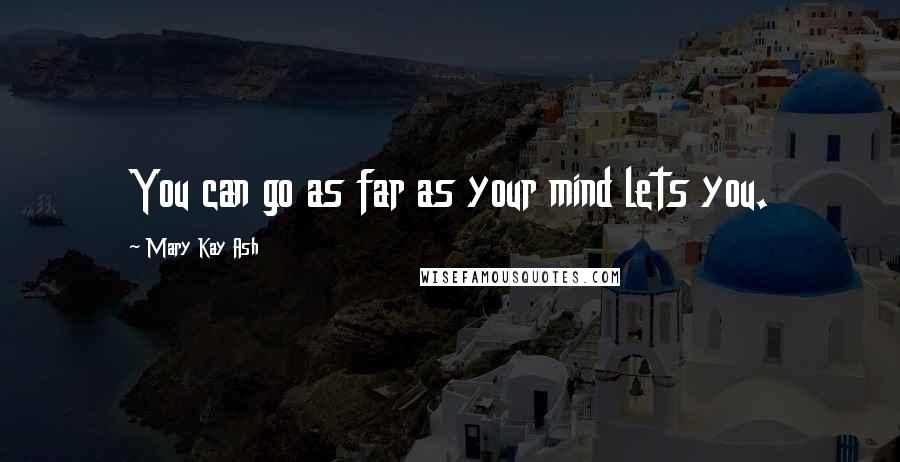 Mary Kay Ash Quotes: You can go as far as your mind lets you.