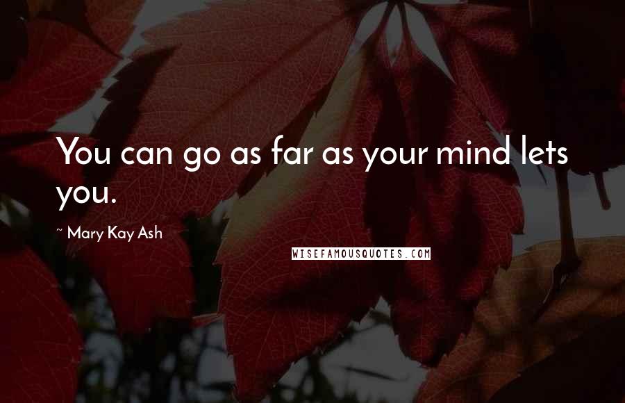 Mary Kay Ash Quotes: You can go as far as your mind lets you.