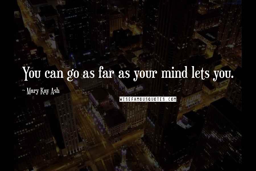 Mary Kay Ash Quotes: You can go as far as your mind lets you.
