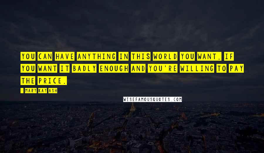 Mary Kay Ash Quotes: You can have anything in this world you want, if you want it badly enough and you're willing to pay the price.