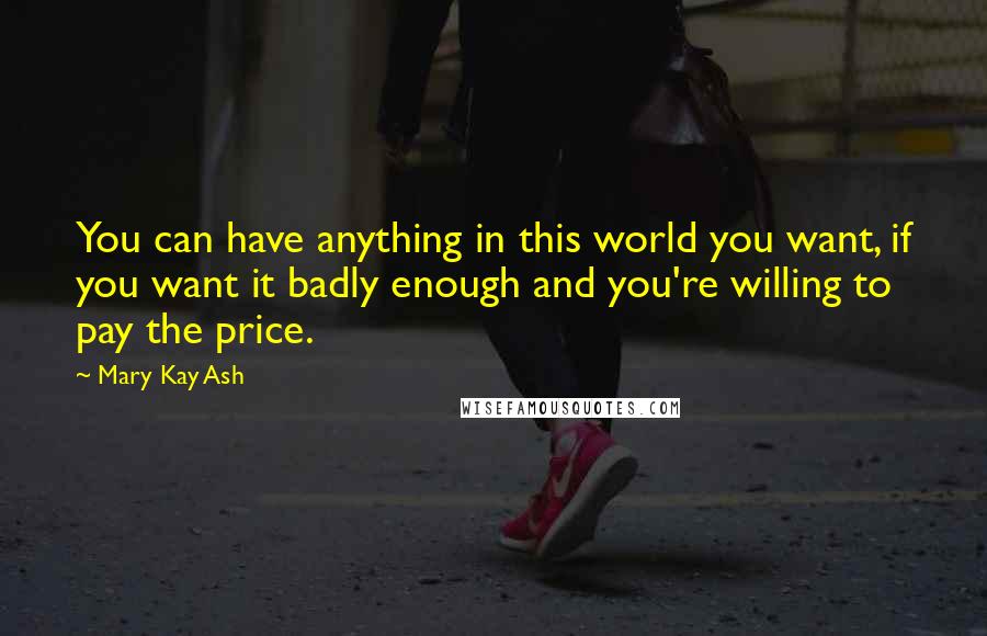 Mary Kay Ash Quotes: You can have anything in this world you want, if you want it badly enough and you're willing to pay the price.