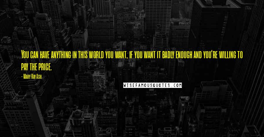 Mary Kay Ash Quotes: You can have anything in this world you want, if you want it badly enough and you're willing to pay the price.