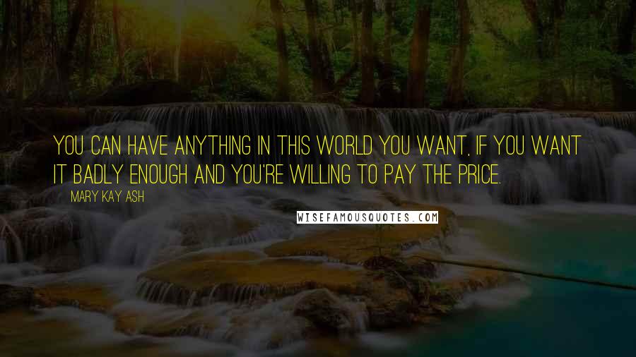 Mary Kay Ash Quotes: You can have anything in this world you want, if you want it badly enough and you're willing to pay the price.