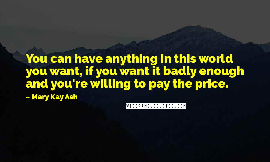 Mary Kay Ash Quotes: You can have anything in this world you want, if you want it badly enough and you're willing to pay the price.