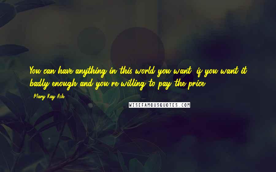 Mary Kay Ash Quotes: You can have anything in this world you want, if you want it badly enough and you're willing to pay the price.