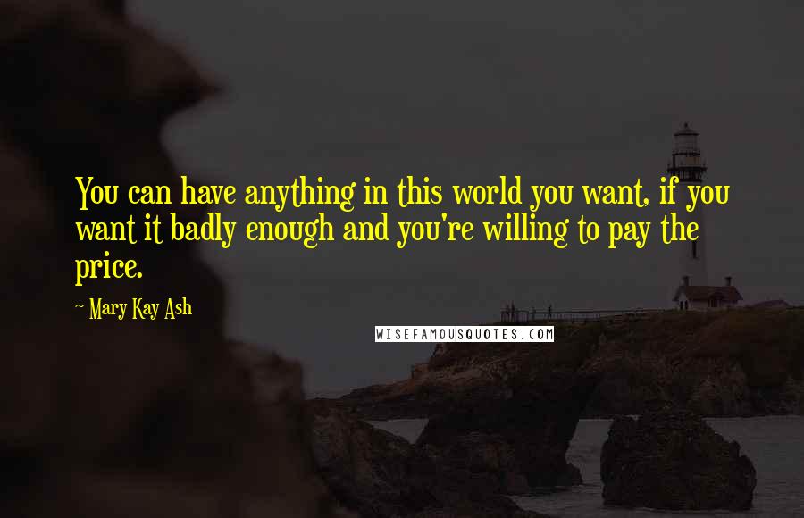 Mary Kay Ash Quotes: You can have anything in this world you want, if you want it badly enough and you're willing to pay the price.