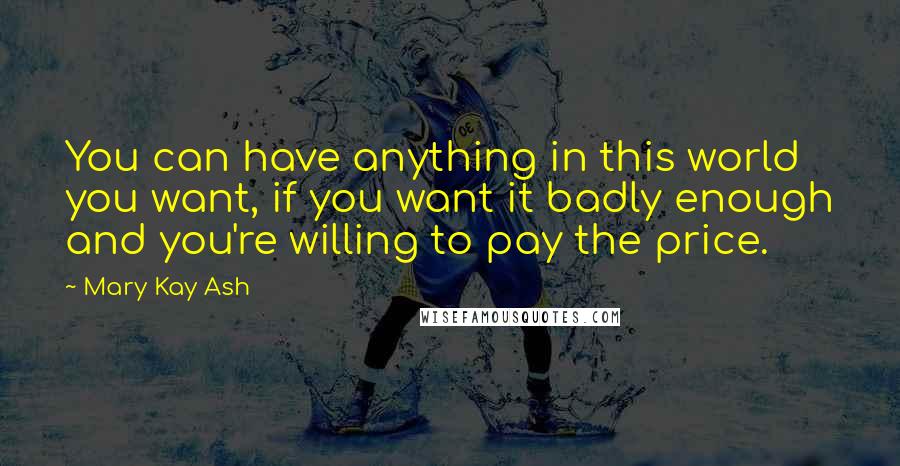 Mary Kay Ash Quotes: You can have anything in this world you want, if you want it badly enough and you're willing to pay the price.