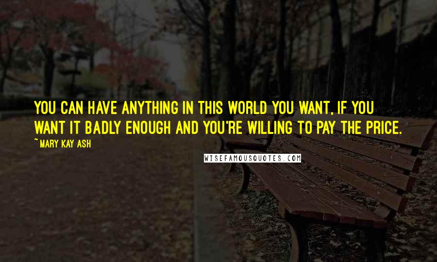 Mary Kay Ash Quotes: You can have anything in this world you want, if you want it badly enough and you're willing to pay the price.