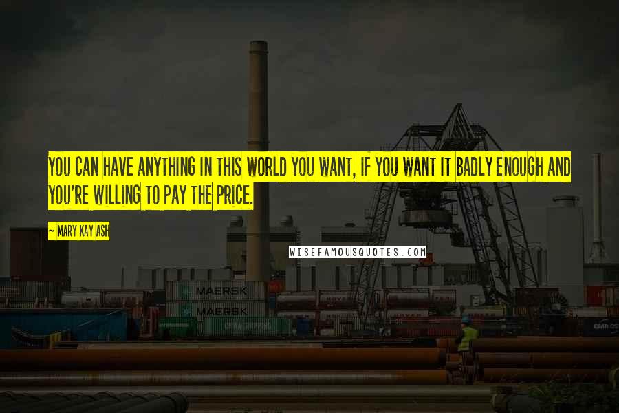 Mary Kay Ash Quotes: You can have anything in this world you want, if you want it badly enough and you're willing to pay the price.