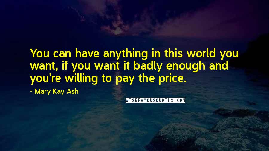 Mary Kay Ash Quotes: You can have anything in this world you want, if you want it badly enough and you're willing to pay the price.
