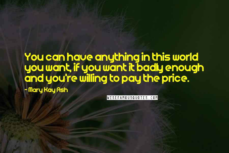 Mary Kay Ash Quotes: You can have anything in this world you want, if you want it badly enough and you're willing to pay the price.