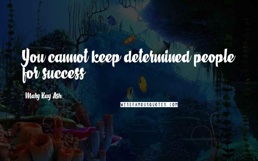 Mary Kay Ash Quotes: You cannot keep determined people for success.