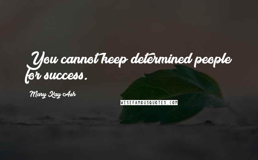 Mary Kay Ash Quotes: You cannot keep determined people for success.