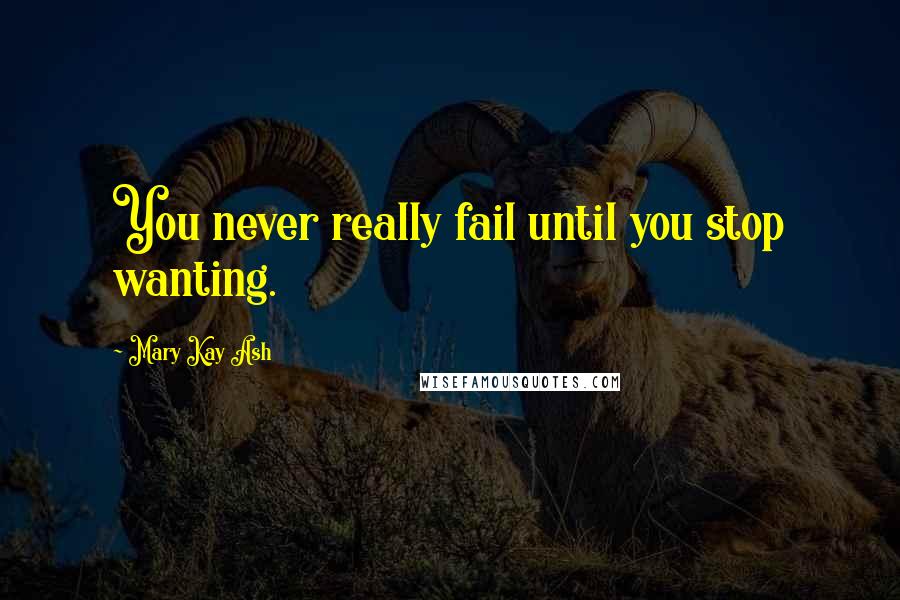 Mary Kay Ash Quotes: You never really fail until you stop wanting.