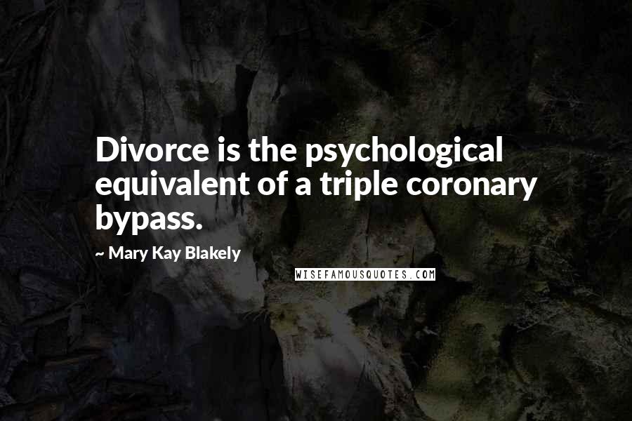 Mary Kay Blakely Quotes: Divorce is the psychological equivalent of a triple coronary bypass.