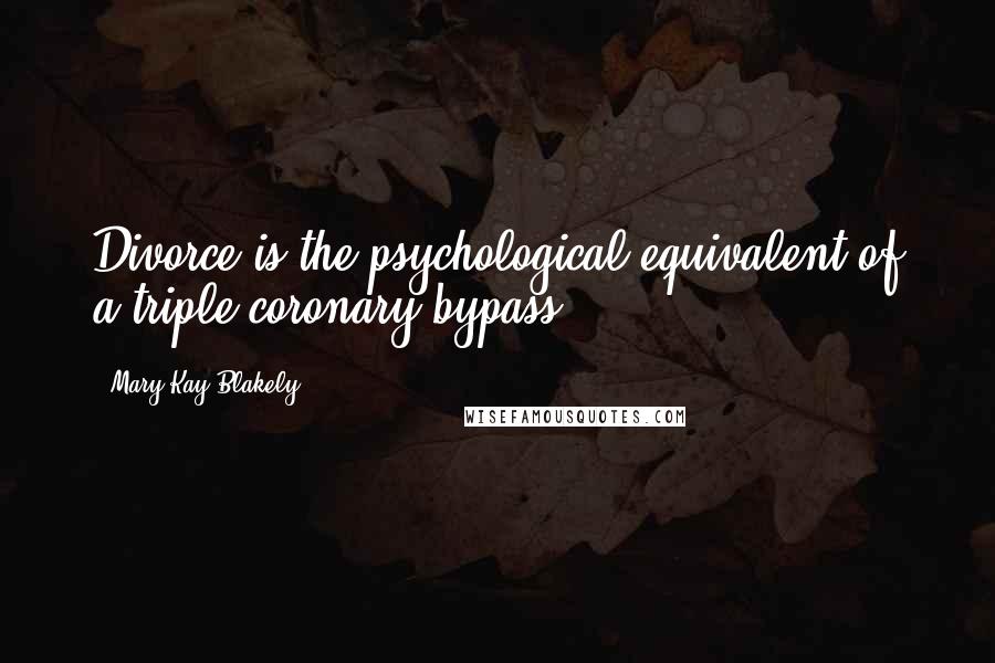 Mary Kay Blakely Quotes: Divorce is the psychological equivalent of a triple coronary bypass.