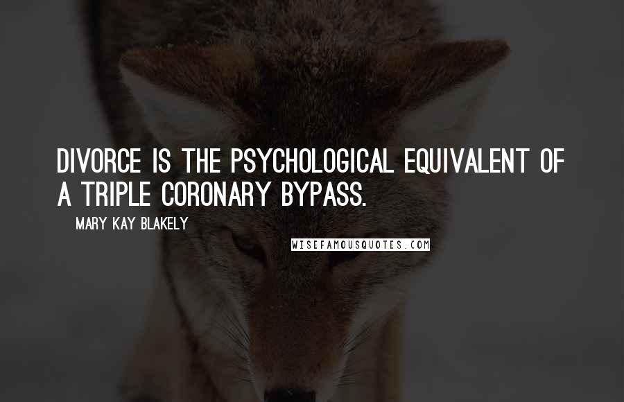 Mary Kay Blakely Quotes: Divorce is the psychological equivalent of a triple coronary bypass.