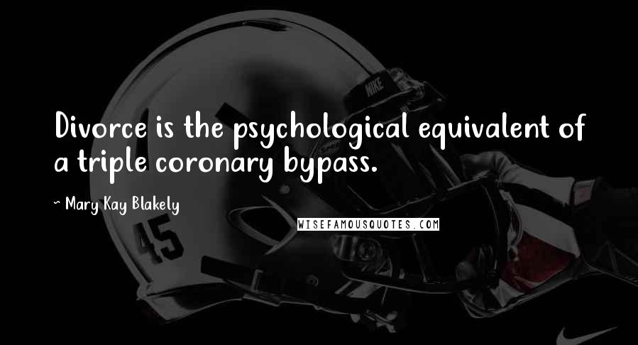 Mary Kay Blakely Quotes: Divorce is the psychological equivalent of a triple coronary bypass.