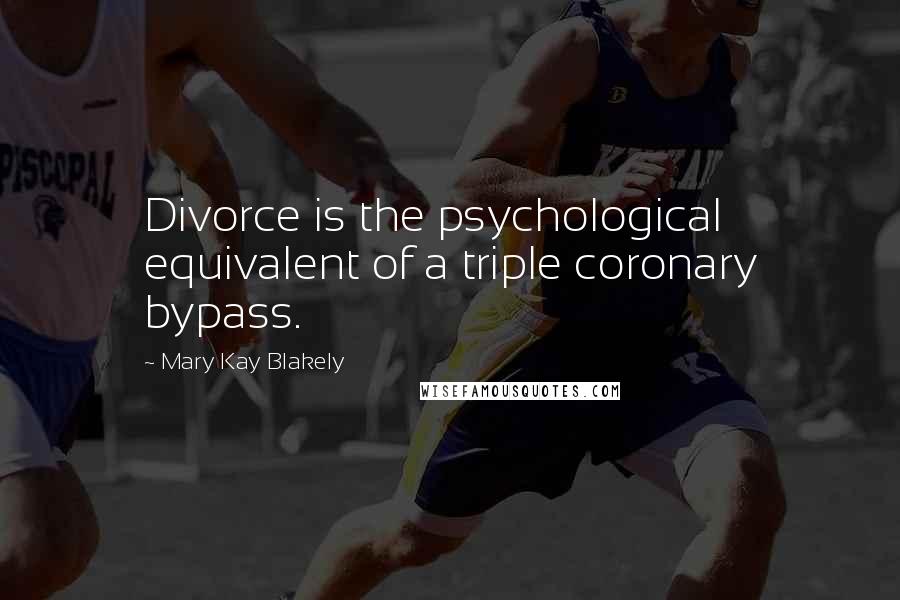 Mary Kay Blakely Quotes: Divorce is the psychological equivalent of a triple coronary bypass.