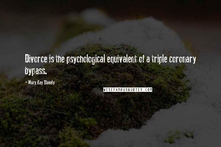 Mary Kay Blakely Quotes: Divorce is the psychological equivalent of a triple coronary bypass.