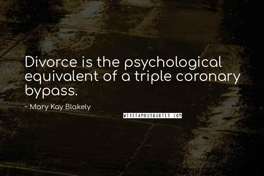 Mary Kay Blakely Quotes: Divorce is the psychological equivalent of a triple coronary bypass.