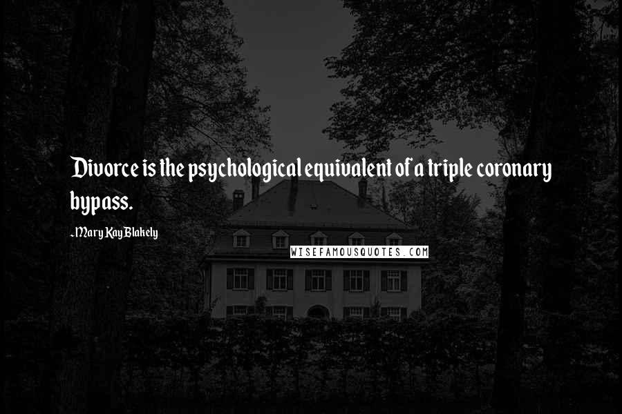 Mary Kay Blakely Quotes: Divorce is the psychological equivalent of a triple coronary bypass.