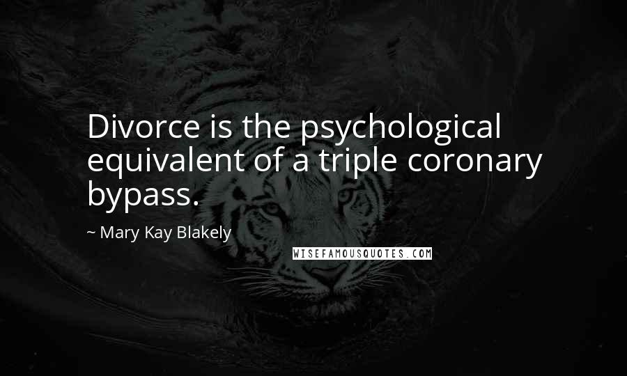 Mary Kay Blakely Quotes: Divorce is the psychological equivalent of a triple coronary bypass.