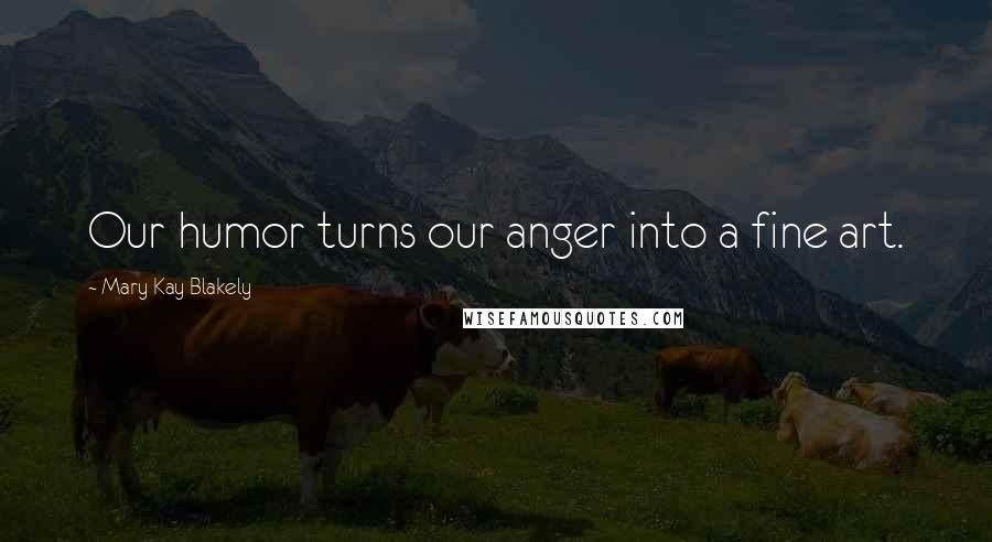 Mary Kay Blakely Quotes: Our humor turns our anger into a fine art.