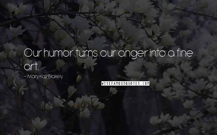 Mary Kay Blakely Quotes: Our humor turns our anger into a fine art.