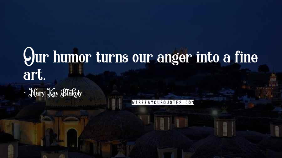 Mary Kay Blakely Quotes: Our humor turns our anger into a fine art.